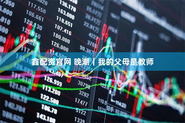 鑫配资官网 晚潮｜我的父母是教师