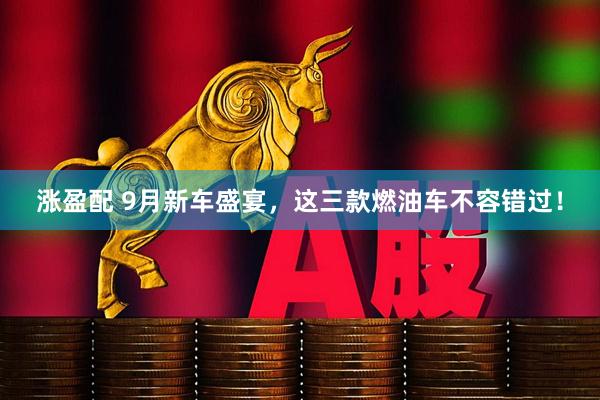 涨盈配 9月新车盛宴，这三款燃油车不容错过！