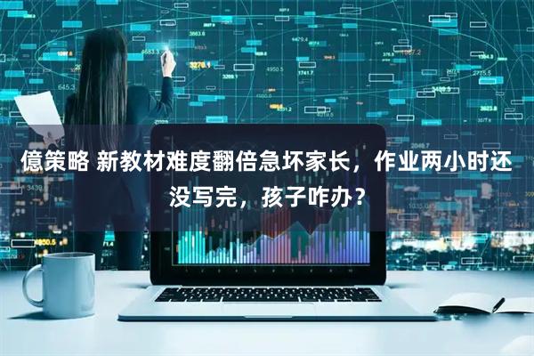 億策略 新教材难度翻倍急坏家长，作业两小时还没写完，孩子咋办？
