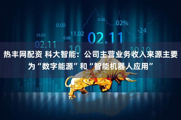 热丰网配资 科大智能：公司主营业务收入来源主要为“数字能源”和“智能机器人应用”