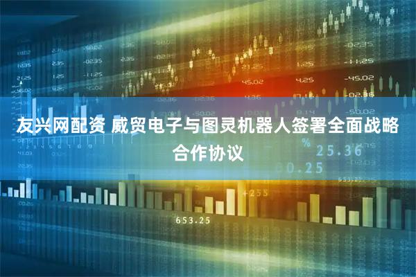 友兴网配资 威贸电子与图灵机器人签署全面战略合作协议