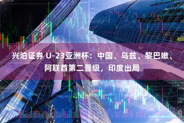 兴泊证券 U-23亚洲杯：中国、乌兹、黎巴嫩、阿联酋第二晋级，印度出局