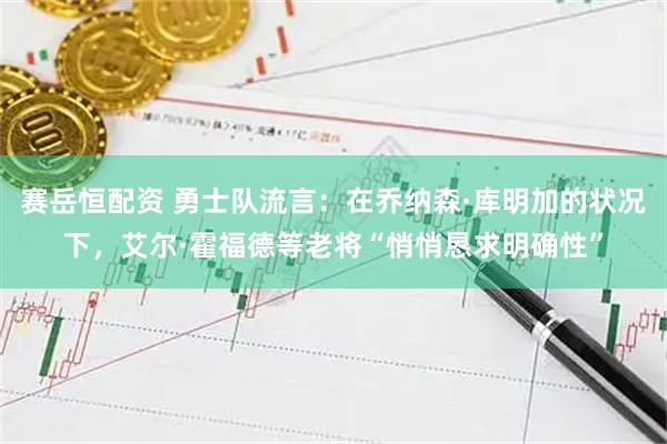 赛岳恒配资 勇士队流言：在乔纳森·库明加的状况下，艾尔·霍福德等老将“悄悄恳求明确性”