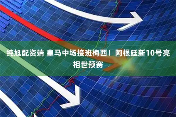 纯旭配资端 皇马中场接班梅西！阿根廷新10号亮相世预赛