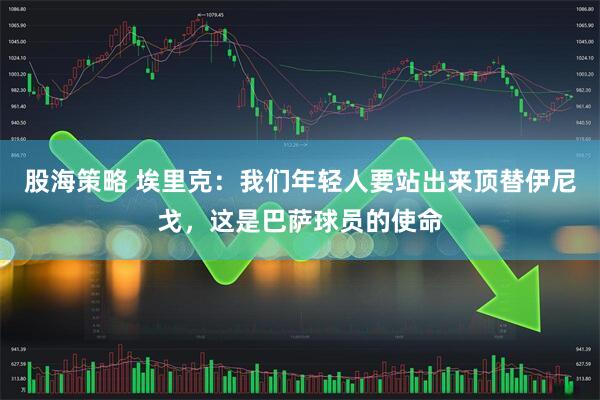 股海策略 埃里克：我们年轻人要站出来顶替伊尼戈，这是巴萨球员的使命