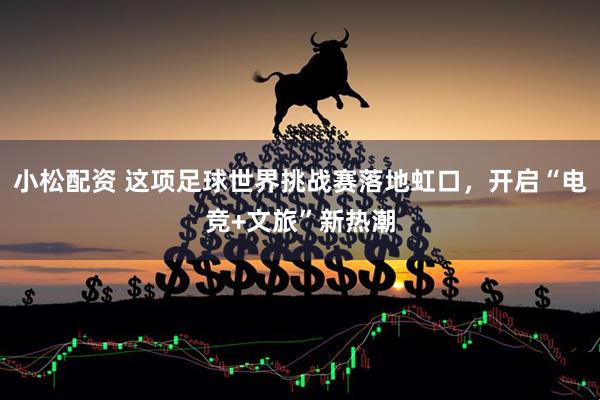 小松配资 这项足球世界挑战赛落地虹口，开启“电竞+文旅”新热潮