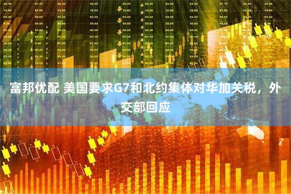富邦优配 美国要求G7和北约集体对华加关税，外交部回应