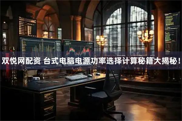 双悦网配资 台式电脑电源功率选择计算秘籍大揭秘！