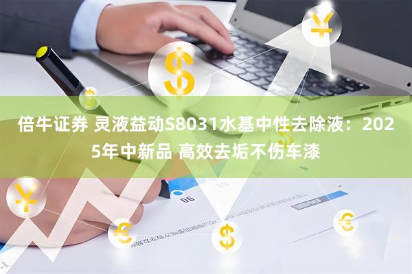 倍牛证券 灵液益动S8031水基中性去除液：2025年中新品 高效去垢不伤车漆