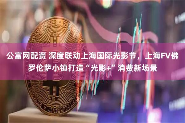公富网配资 深度联动上海国际光影节，上海FV佛罗伦萨小镇打造“光影+”消费新场景