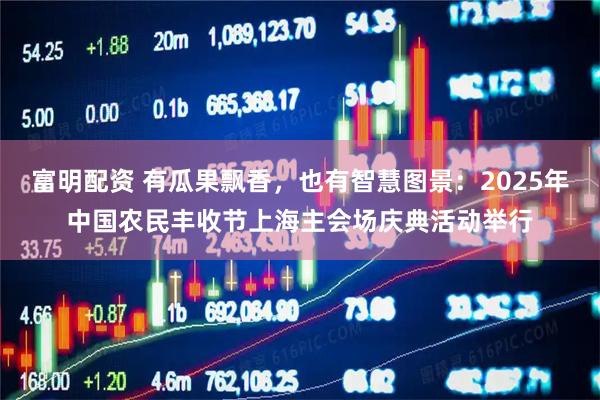 富明配资 有瓜果飘香，也有智慧图景：2025年中国农民丰收节上海主会场庆典活动举行
