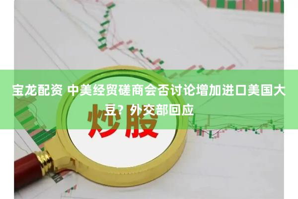 宝龙配资 中美经贸磋商会否讨论增加进口美国大豆？外交部回应