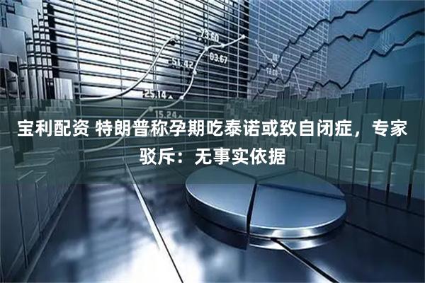 宝利配资 特朗普称孕期吃泰诺或致自闭症，专家驳斥：无事实依据