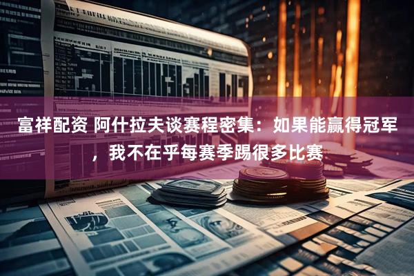 富祥配资 阿什拉夫谈赛程密集：如果能赢得冠军，我不在乎每赛季踢很多比赛