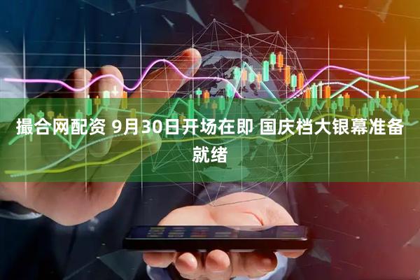 撮合网配资 9月30日开场在即 国庆档大银幕准备就绪