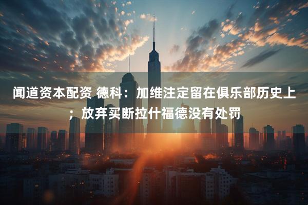 闻道资本配资 德科：加维注定留在俱乐部历史上；放弃买断拉什福德没有处罚