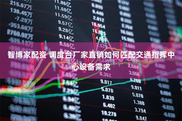 智博家配资 调度台厂家直销如何匹配交通指挥中心设备需求