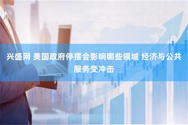 兴盛网 美国政府停摆会影响哪些领域 经济与公共服务受冲击