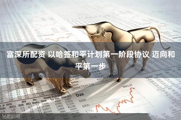 富深所配资 以哈签和平计划第一阶段协议 迈向和平第一步