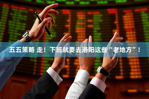 五五策略 走！下班就要去洛阳这些“老地方”！