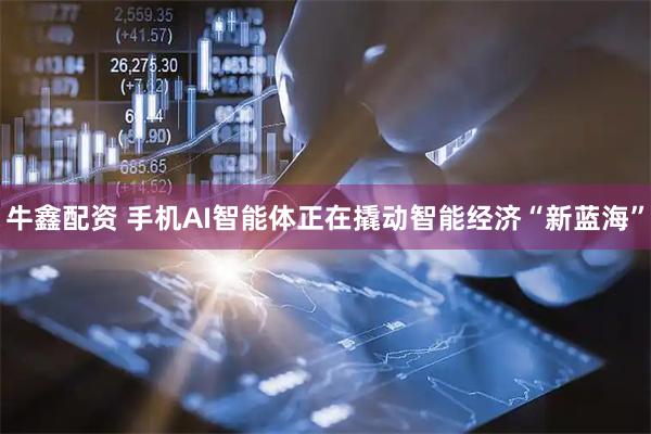 牛鑫配资 手机AI智能体正在撬动智能经济“新蓝海”