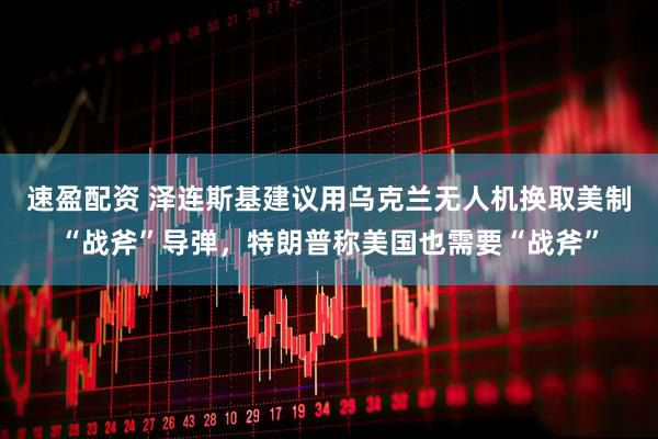 速盈配资 泽连斯基建议用乌克兰无人机换取美制“战斧”导弹，特朗普称美国也需要“战斧”