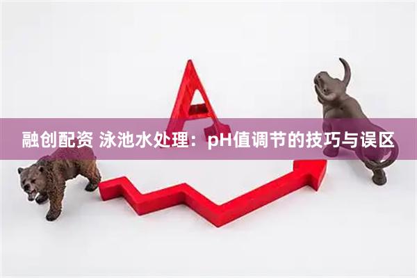融创配资 泳池水处理：pH值调节的技巧与误区