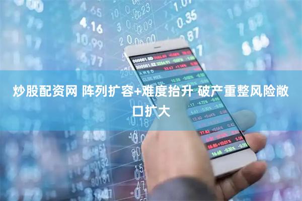 炒股配资网 阵列扩容+难度抬升 破产重整风险敞口扩大