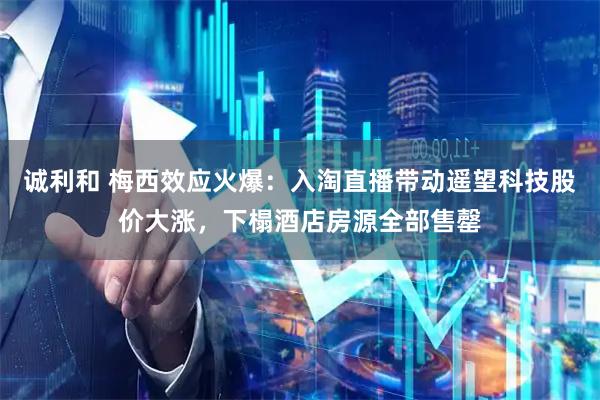 诚利和 梅西效应火爆：入淘直播带动遥望科技股价大涨，下榻酒店房源全部售罄