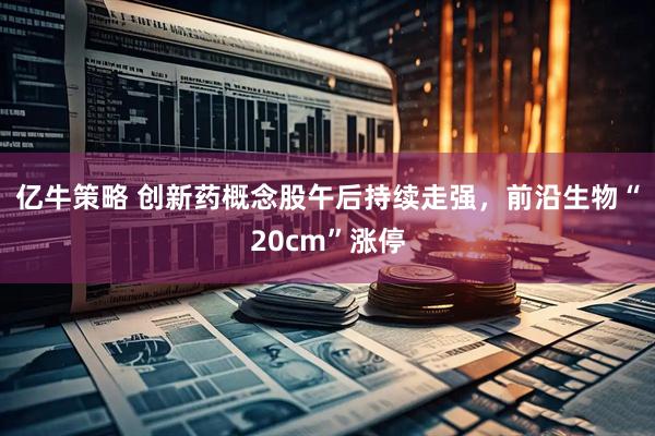 亿牛策略 创新药概念股午后持续走强，前沿生物“20cm”涨停