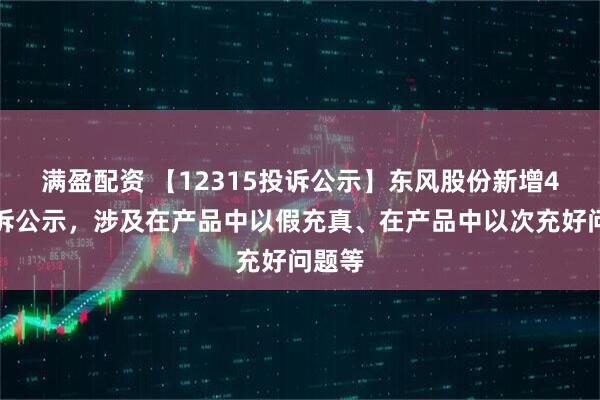 满盈配资 【12315投诉公示】东风股份新增4件投诉公示，涉及在产品中以假充真、在产品中以次充好问题等