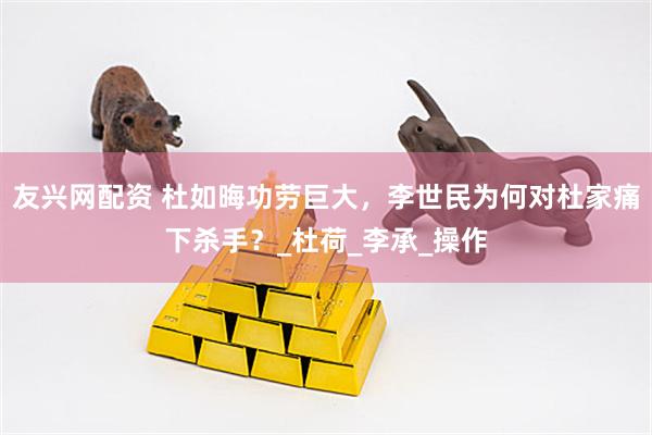 友兴网配资 杜如晦功劳巨大，李世民为何对杜家痛下杀手？_杜荷_李承_操作