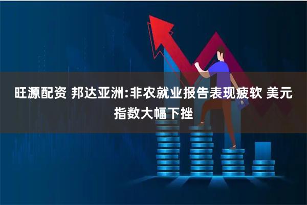 旺源配资 邦达亚洲:非农就业报告表现疲软 美元指数大幅下挫