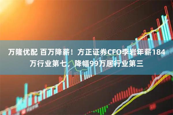 万隆优配 百万降薪！方正证券CFO李岩年薪184万行业第七，降幅99万居行业第三