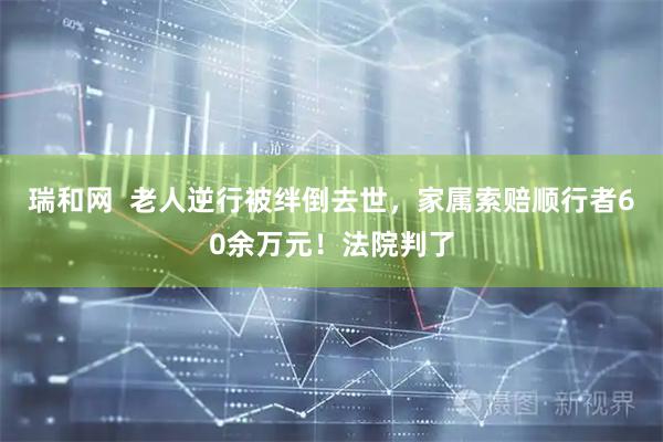 瑞和网  老人逆行被绊倒去世，家属索赔顺行者60余万元！法院判了