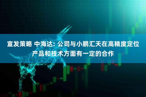 宣发策略 中海达: 公司与小鹏汇天在高精度定位产品和技术方面有一定的合作