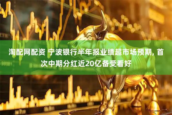 淘配网配资 宁波银行半年报业绩超市场预期, 首次中期分红近20亿备受看好