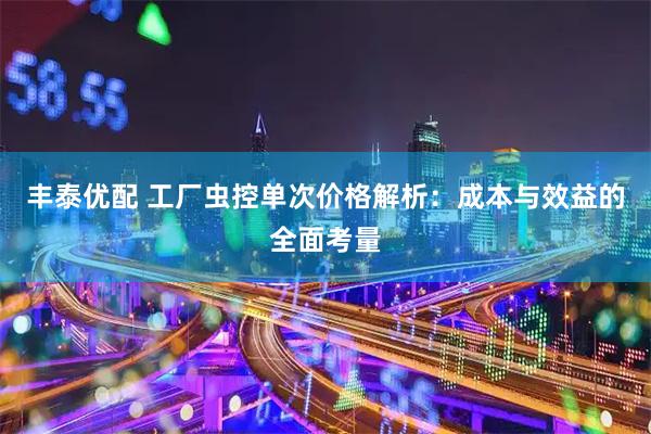 丰泰优配 工厂虫控单次价格解析：成本与效益的全面考量