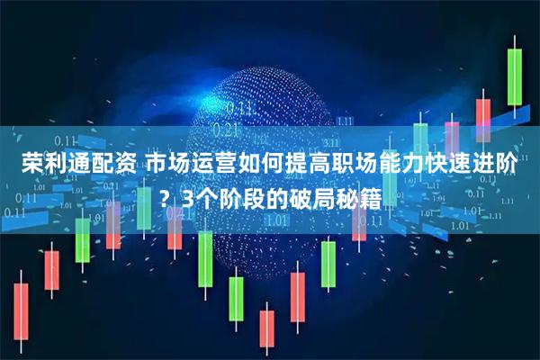 荣利通配资 市场运营如何提高职场能力快速进阶？3个阶段的破局秘籍