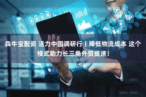 犇牛宝配资 活力中国调研行丨降低物流成本 这个模式助力长三角外贸提速！