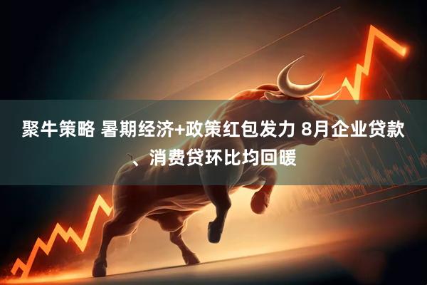聚牛策略 暑期经济+政策红包发力 8月企业贷款、消费贷环比均回暖