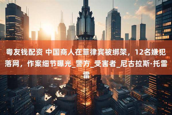 粤友钱配资 中国商人在菲律宾被绑架，12名嫌犯落网，作案细节曝光_警方_受害者_尼古拉斯·托雷