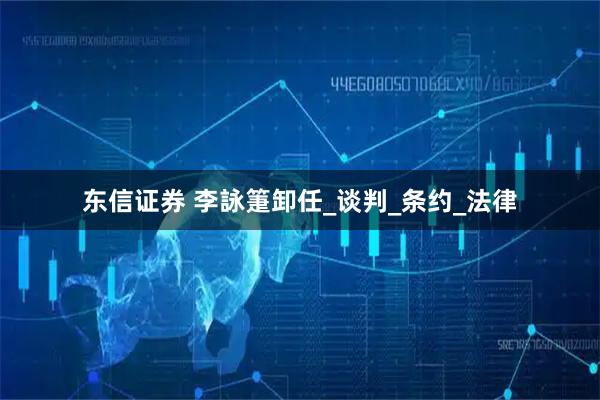 东信证券 李詠箑卸任_谈判_条约_法律