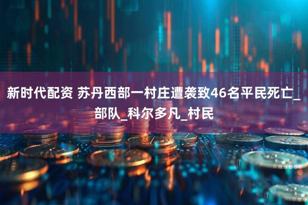 新时代配资 苏丹西部一村庄遭袭致46名平民死亡_部队_科尔多凡_村民