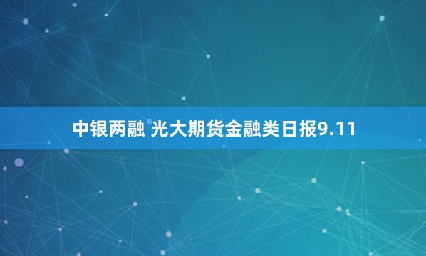 中银两融 光大期货金融类日报9.11