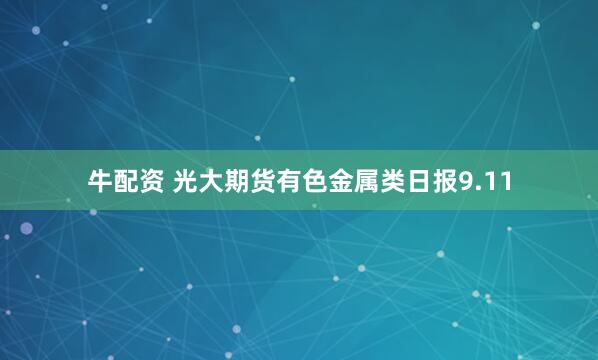 牛配资 光大期货有色金属类日报9.11