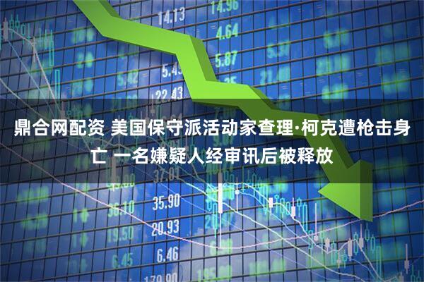鼎合网配资 美国保守派活动家查理·柯克遭枪击身亡 一名嫌疑人经审讯后被释放