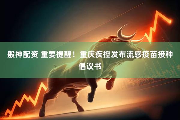 般神配资 重要提醒！重庆疾控发布流感疫苗接种倡议书