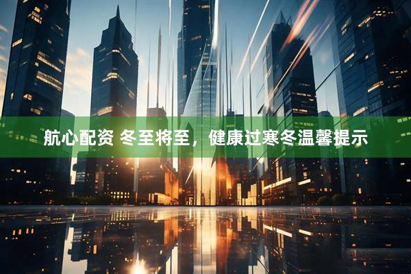 航心配资 冬至将至，健康过寒冬温馨提示