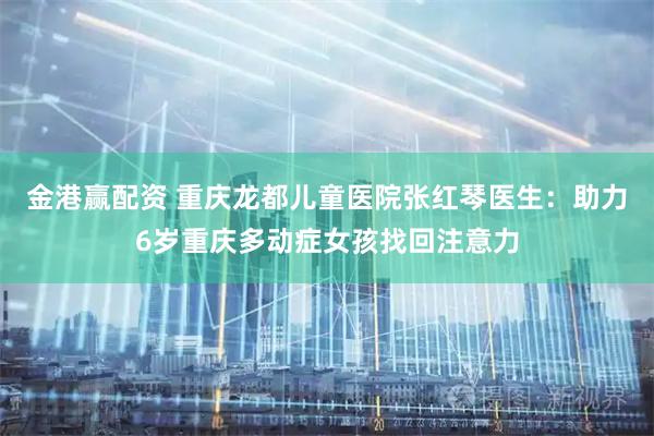 金港赢配资 重庆龙都儿童医院张红琴医生：助力6岁重庆多动症女孩找回注意力